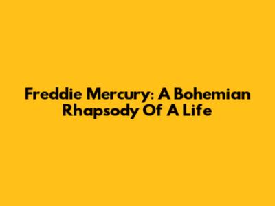Freddie Mercury: A Bohemian Rhapsody Of A Life