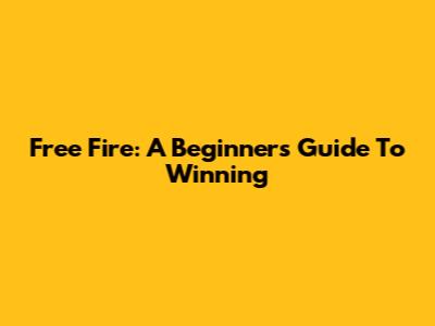 Free Fire: A Beginner's Guide To Winning