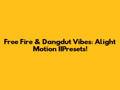 Free Fire & Dangdut Vibes: Alight Motion IIPresets!