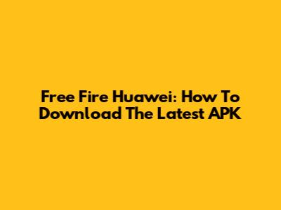 Free Fire Huawei: How To Download The Latest APK
