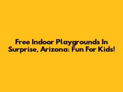 Free Indoor Playgrounds In Surprise, Arizona: Fun For Kids!