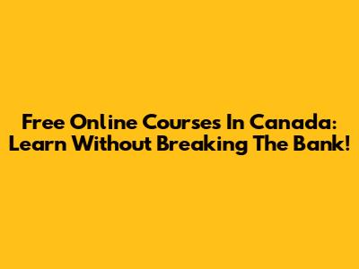 Free Online Courses In Canada: Learn Without Breaking The Bank!