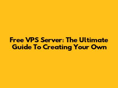 Free VPS Server: The Ultimate Guide To Creating Your Own