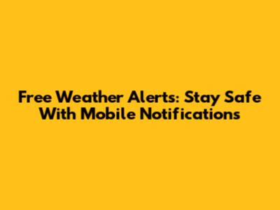 Free Weather Alerts: Stay Safe With Mobile Notifications