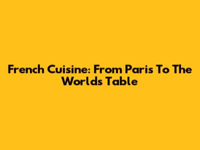 French Cuisine: From Paris To The World's Table