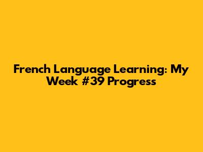 French Language Learning: My Week #39 Progress