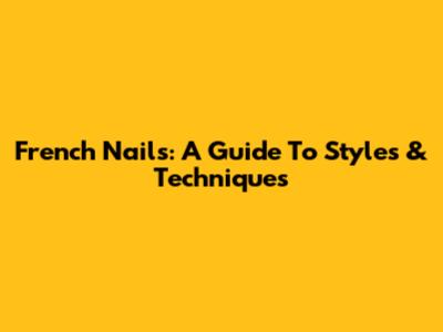 French Nails: A Guide To Styles & Techniques