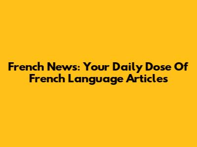French News: Your Daily Dose Of French Language Articles