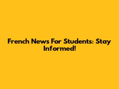 French News For Students: Stay Informed!