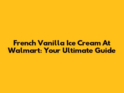 French Vanilla Ice Cream At Walmart: Your Ultimate Guide