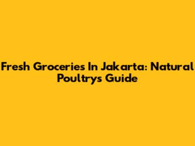 Fresh Groceries In Jakarta: Natural Poultry's Guide