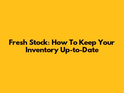 Fresh Stock: How To Keep Your Inventory Up-to-Date