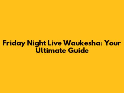 Friday Night Live Waukesha: Your Ultimate Guide