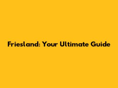 Friesland: Your Ultimate Guide