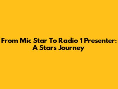 From Mic Star To Radio 1 Presenter: A Star's Journey