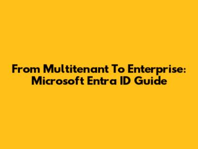 From Multitenant To Enterprise: Microsoft Entra ID Guide