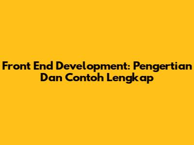 Front End Development: Pengertian Dan Contoh Lengkap