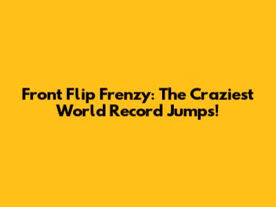 Front Flip Frenzy: The Craziest World Record Jumps!
