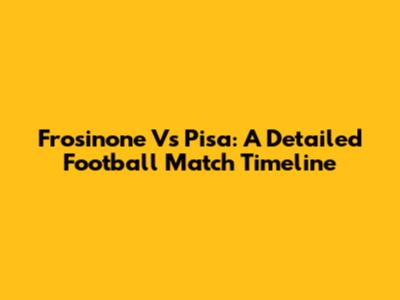 Frosinone Vs Pisa: A Detailed Football Match Timeline