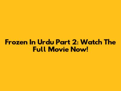 Frozen In Urdu Part 2: Watch The Full Movie Now!