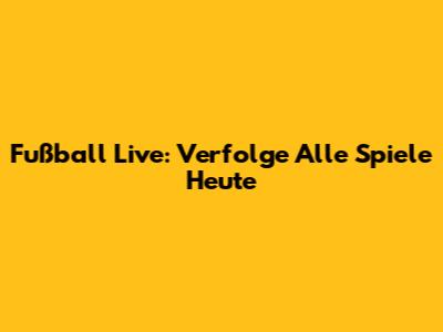 Fußball Live: Verfolge Alle Spiele Heute