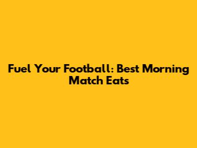 Fuel Your Football: Best Morning Match Eats