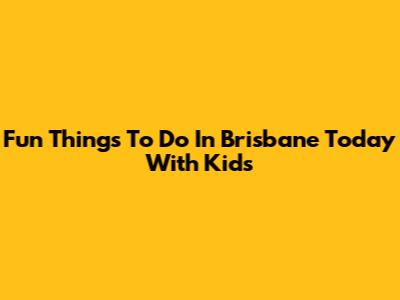 Fun Things To Do In Brisbane Today With Kids