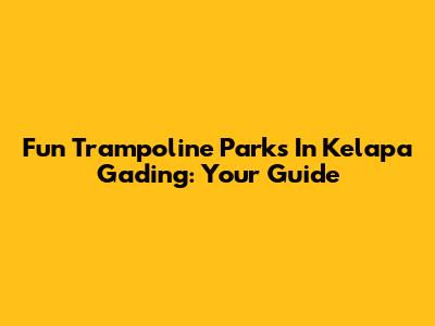 Fun Trampoline Parks In Kelapa Gading: Your Guide