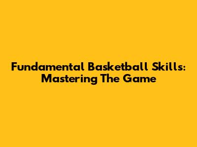 Fundamental Basketball Skills: Mastering The Game