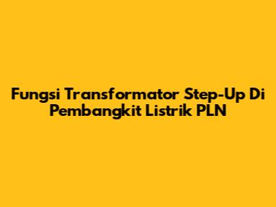 Fungsi Transformator Step-Up Di Pembangkit Listrik PLN