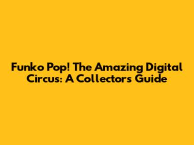 Funko Pop! The Amazing Digital Circus: A Collector's Guide