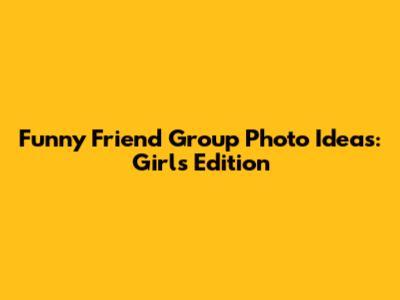 Funny Friend Group Photo Ideas: Girls' Edition