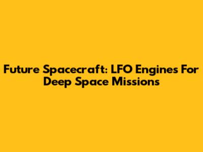 Future Spacecraft: LFO Engines For Deep Space Missions