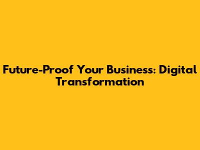 Future-Proof Your Business: Digital Transformation