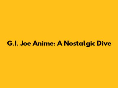 G.I. Joe Anime: A Nostalgic Dive