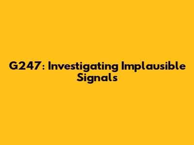 G247: Investigating Implausible Signals