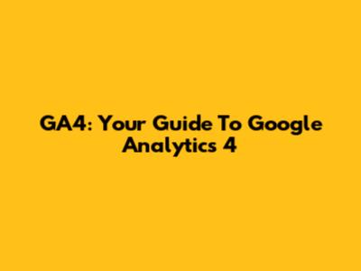 GA4: Your Guide To Google Analytics 4