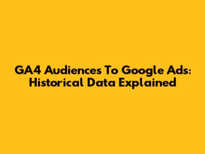 GA4 Audiences To Google Ads: Historical Data Explained