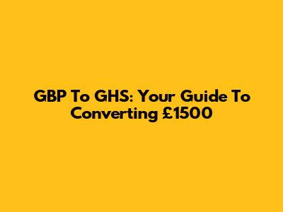 GBP To GHS: Your Guide To Converting £1500