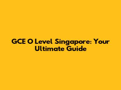 GCE O Level Singapore: Your Ultimate Guide