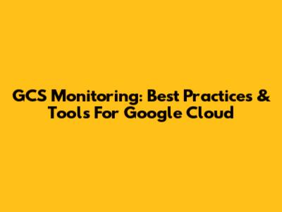 GCS Monitoring: Best Practices & Tools For Google Cloud