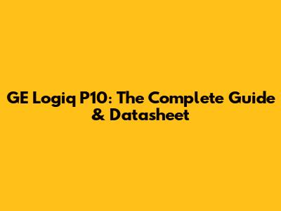 GE Logiq P10: The Complete Guide & Datasheet