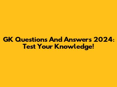 GK Questions And Answers 2024: Test Your Knowledge!