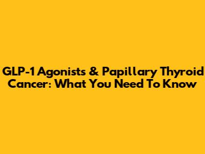 GLP-1 Agonists & Papillary Thyroid Cancer: What You Need To Know