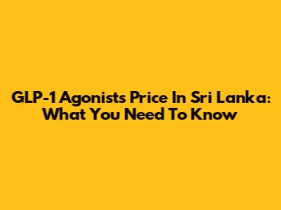 GLP-1 Agonists Price In Sri Lanka: What You Need To Know