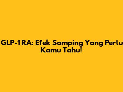 GLP-1 RA: Efek Samping Yang Perlu Kamu Tahu!