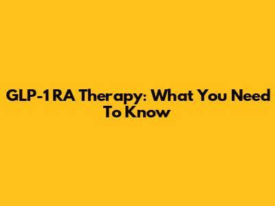 GLP-1 RA Therapy: What You Need To Know