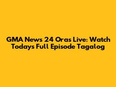 GMA News 24 Oras Live: Watch Today's Full Episode Tagalog