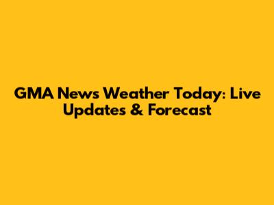 GMA News Weather Today: Live Updates & Forecast