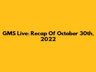GMS Live: Recap Of October 30th, 2022